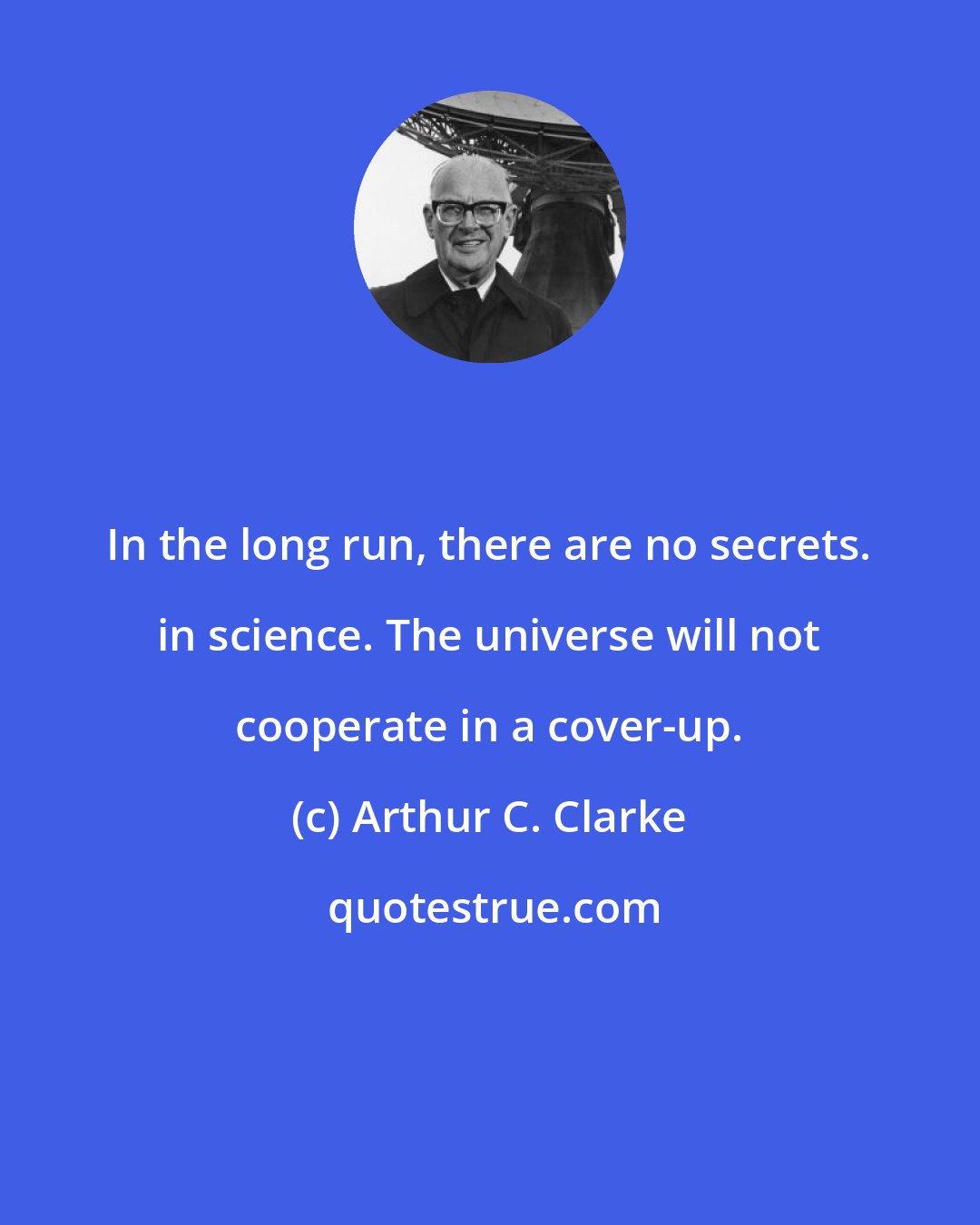 Arthur C. Clarke: In the long run, there are no secrets. in science. The universe will not cooperate in a cover-up.