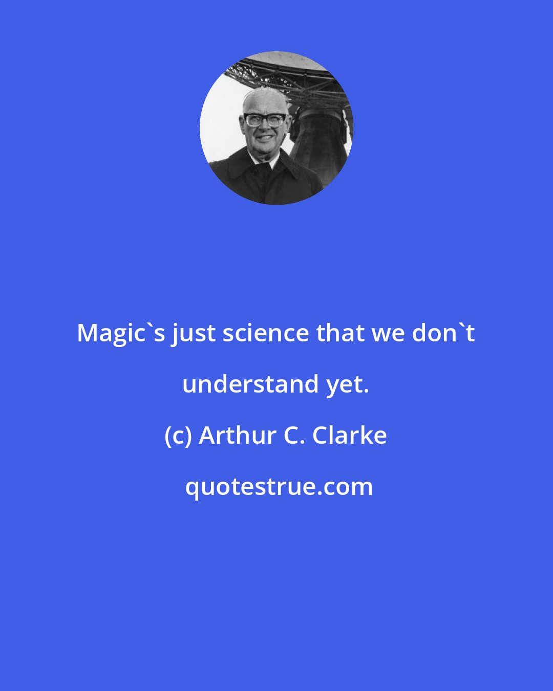 Arthur C. Clarke: Magic's just science that we don't understand yet.