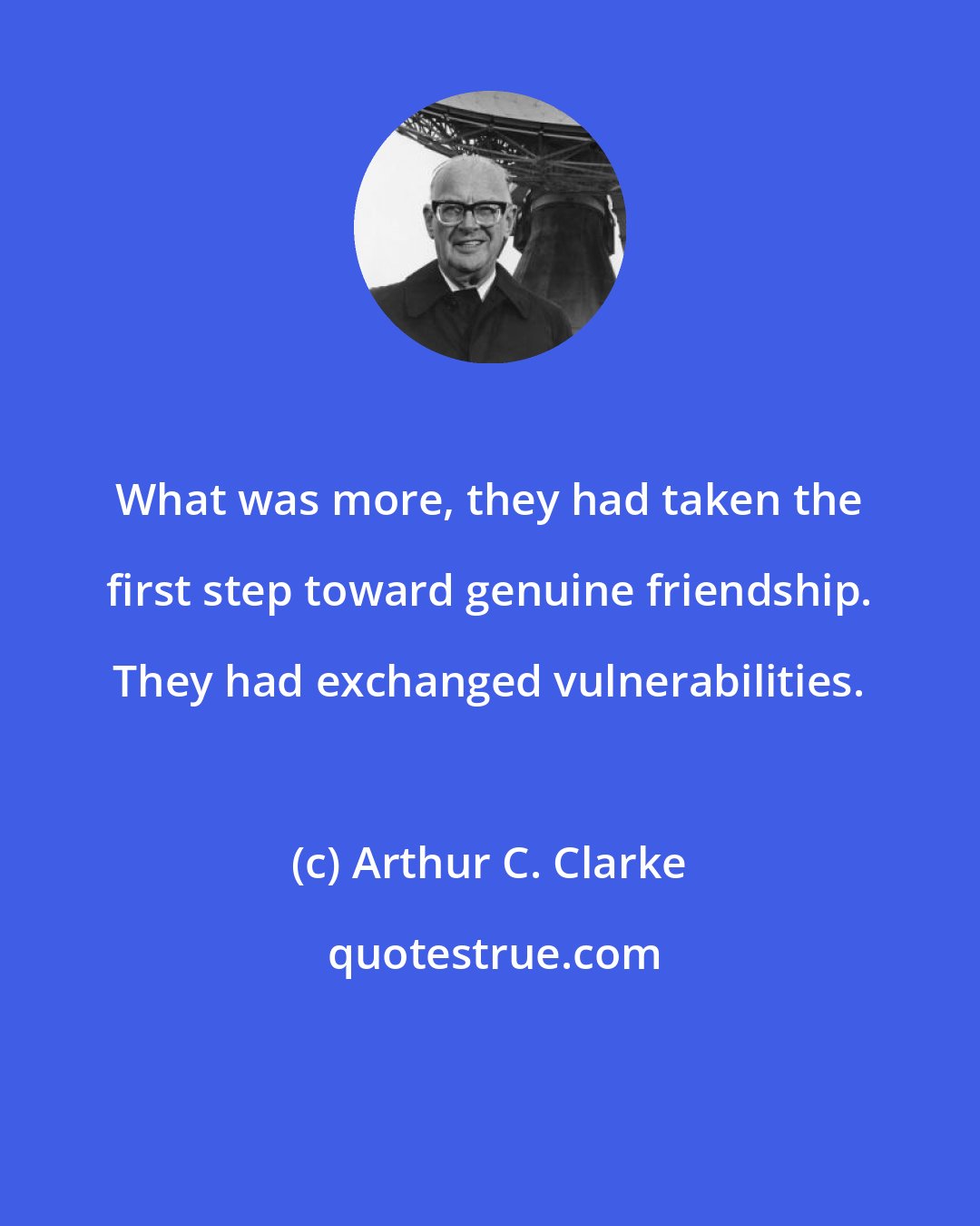 Arthur C. Clarke: What was more, they had taken the first step toward genuine friendship. They had exchanged vulnerabilities.