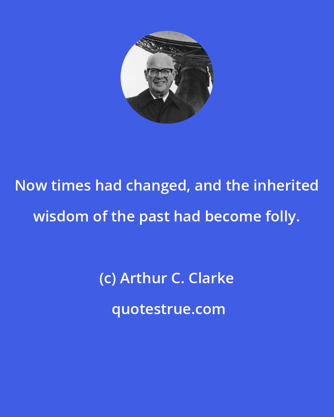 Arthur C. Clarke: Now times had changed, and the inherited wisdom of the past had become folly.