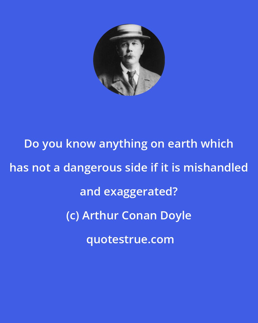 Arthur Conan Doyle: Do you know anything on earth which has not a dangerous side if it is mishandled and exaggerated?