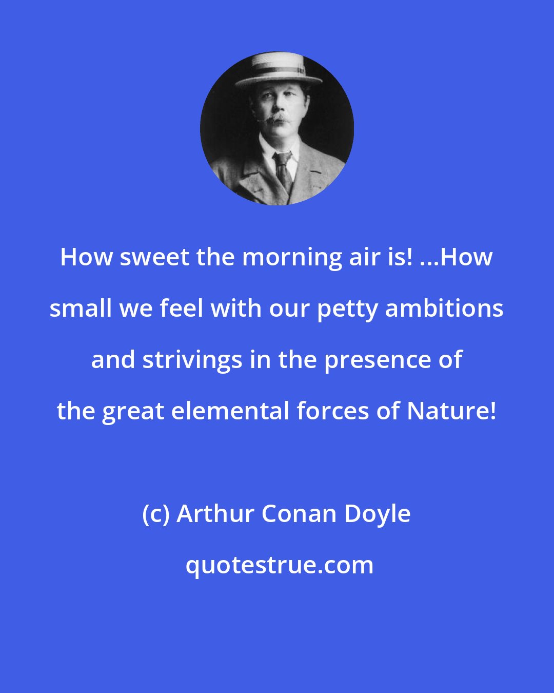 Arthur Conan Doyle: How sweet the morning air is! ...How small we feel with our petty ambitions and strivings in the presence of the great elemental forces of Nature!