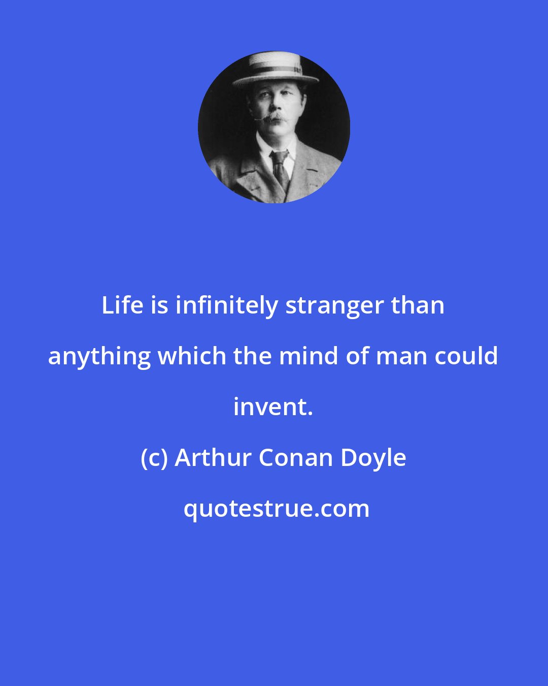 Arthur Conan Doyle: Life is infinitely stranger than anything which the mind of man could invent.