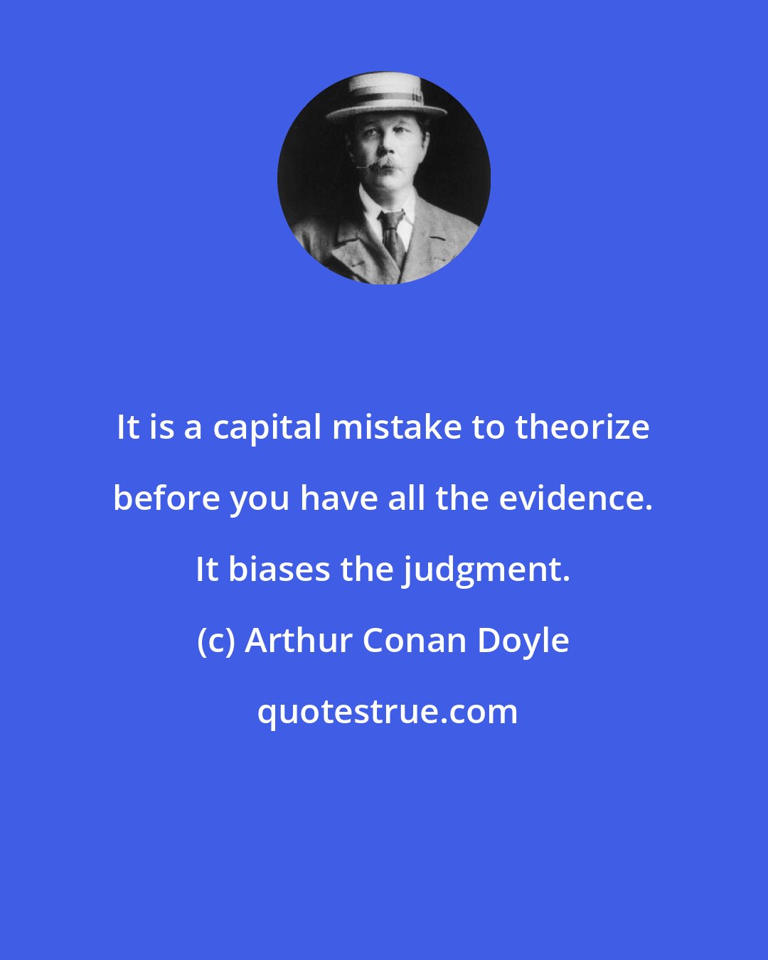 Arthur Conan Doyle: It is a capital mistake to theorize before you have all the evidence. It biases the judgment.