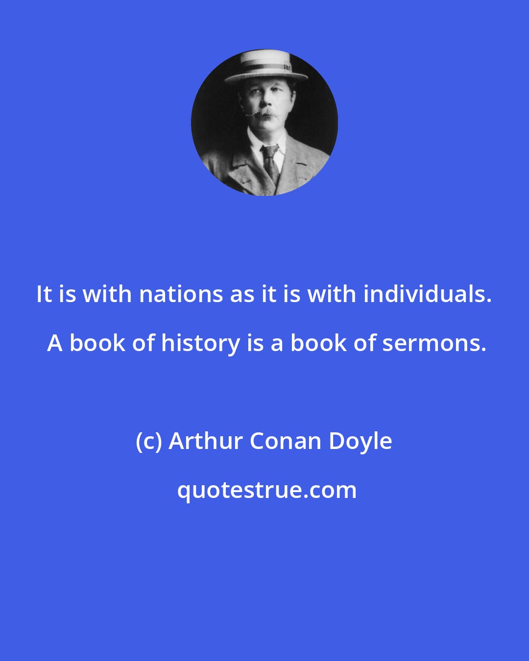 Arthur Conan Doyle: It is with nations as it is with individuals.  A book of history is a book of sermons.