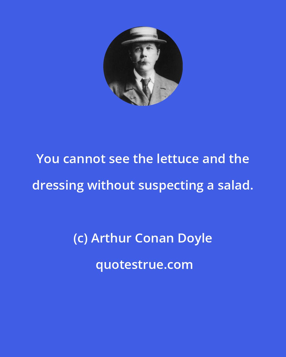 Arthur Conan Doyle: You cannot see the lettuce and the dressing without suspecting a salad.