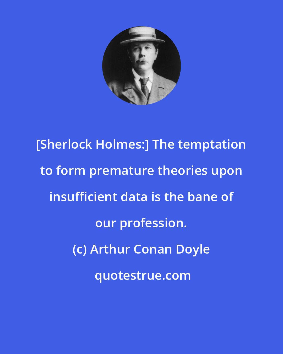 Arthur Conan Doyle: [Sherlock Holmes:] The temptation to form premature theories upon insufficient data is the bane of our profession.