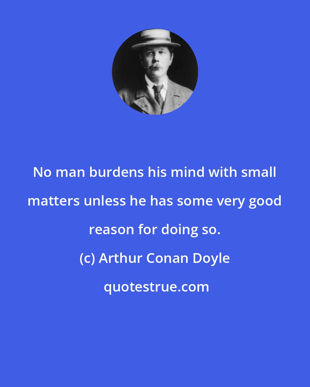 Arthur Conan Doyle: No man burdens his mind with small matters unless he has some very good reason for doing so.