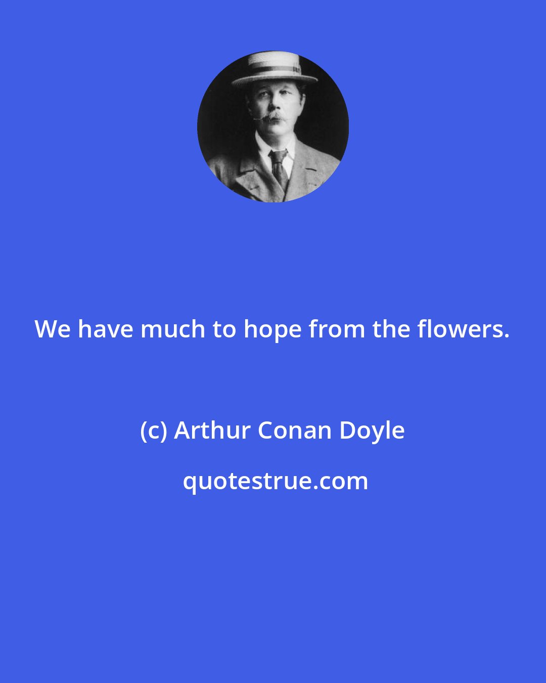 Arthur Conan Doyle: We have much to hope from the flowers.