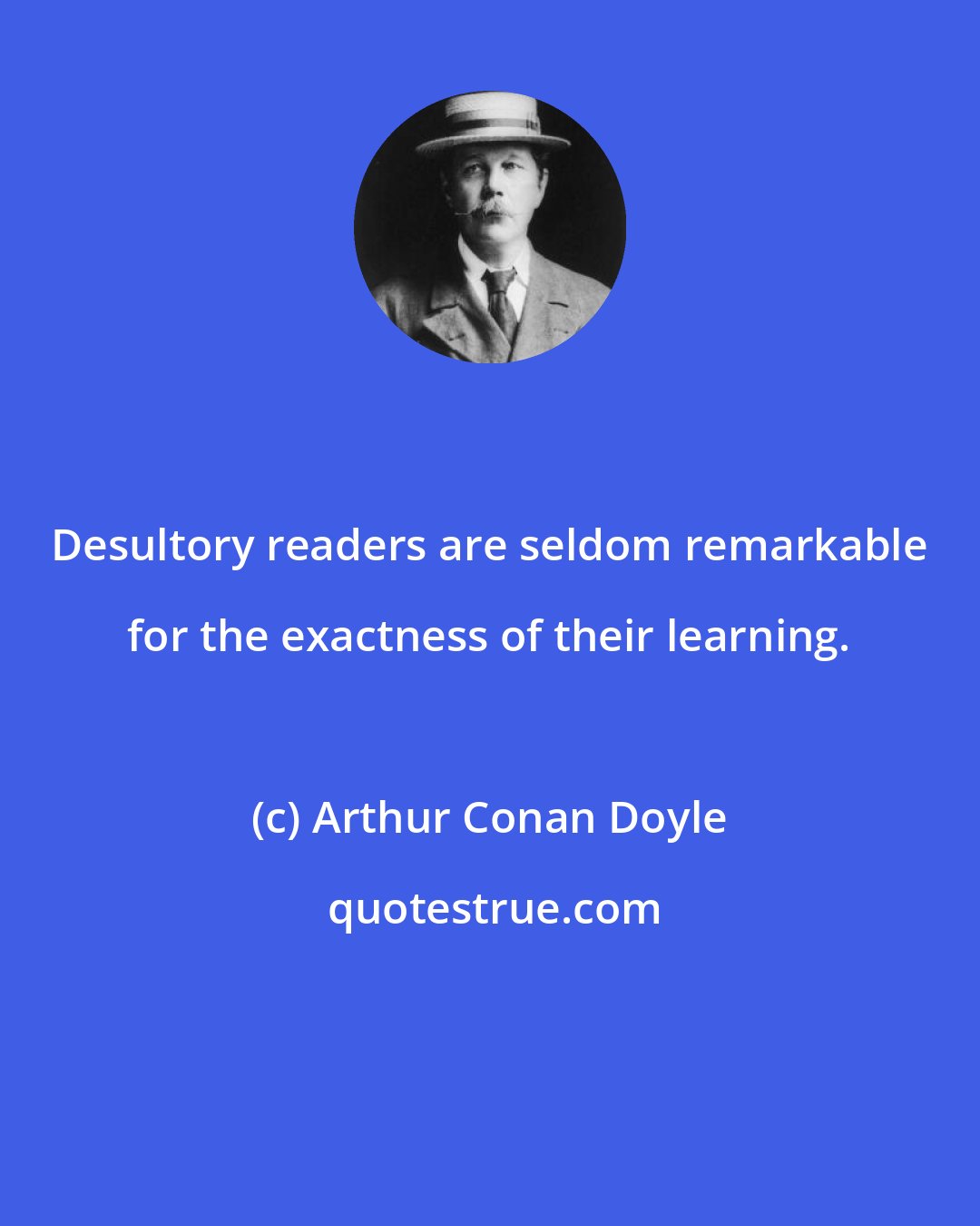 Arthur Conan Doyle: Desultory readers are seldom remarkable for the exactness of their learning.