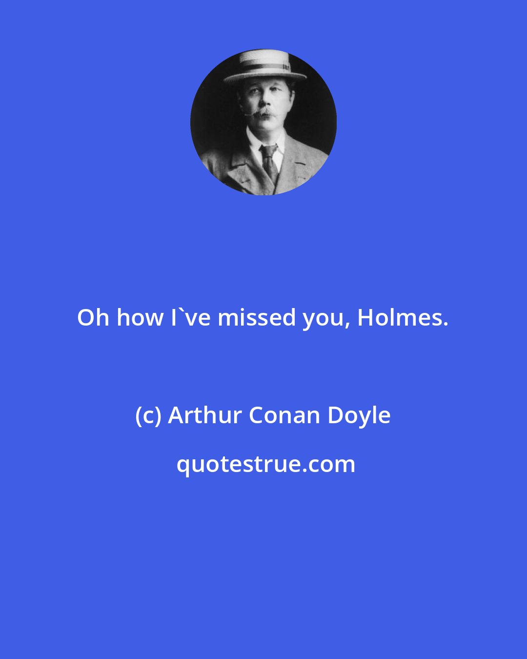 Arthur Conan Doyle: Oh how I've missed you, Holmes.