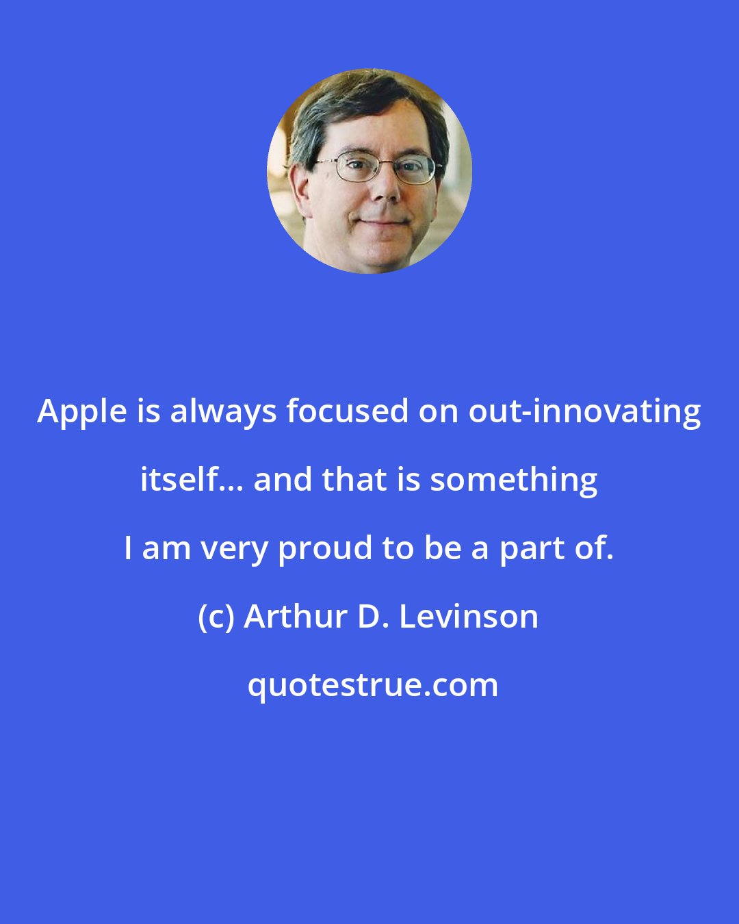 Arthur D. Levinson: Apple is always focused on out-innovating itself... and that is something I am very proud to be a part of.