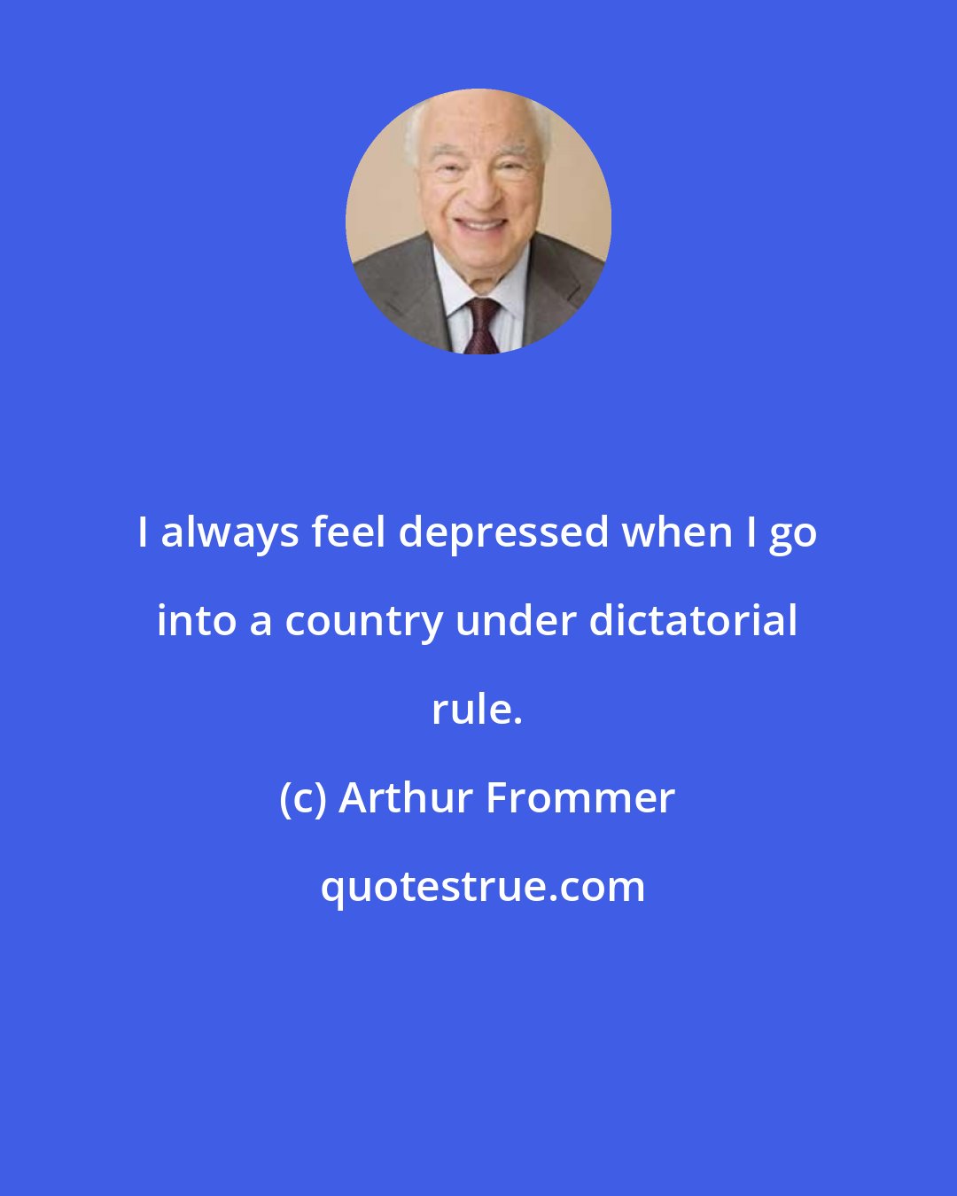 Arthur Frommer: I always feel depressed when I go into a country under dictatorial rule.