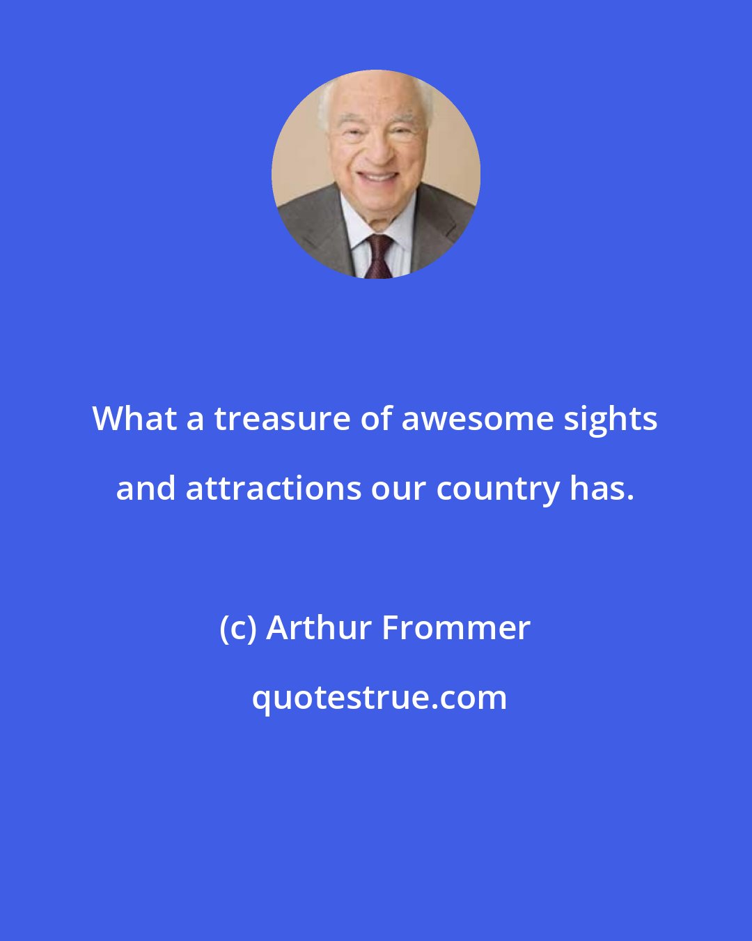 Arthur Frommer: What a treasure of awesome sights and attractions our country has.