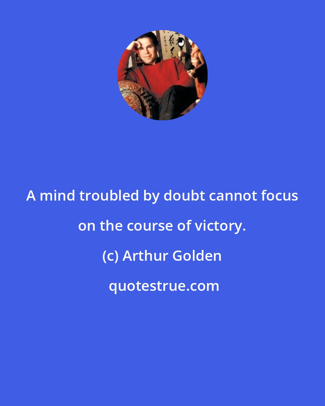 Arthur Golden: A mind troubled by doubt cannot focus on the course of victory.