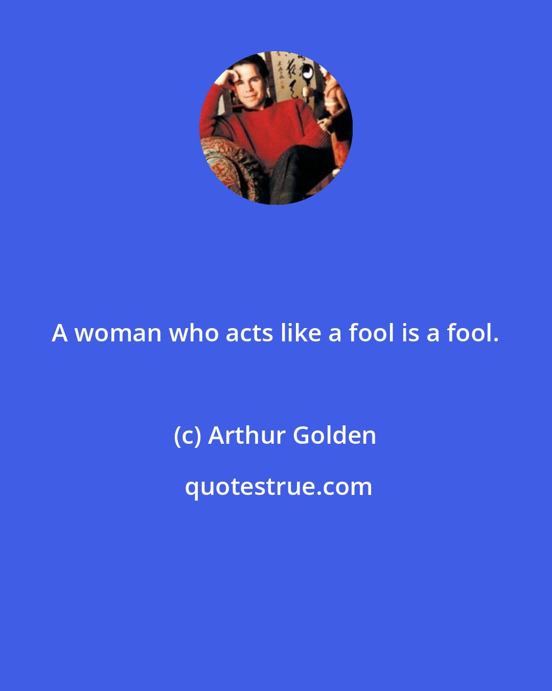 Arthur Golden: A woman who acts like a fool is a fool.