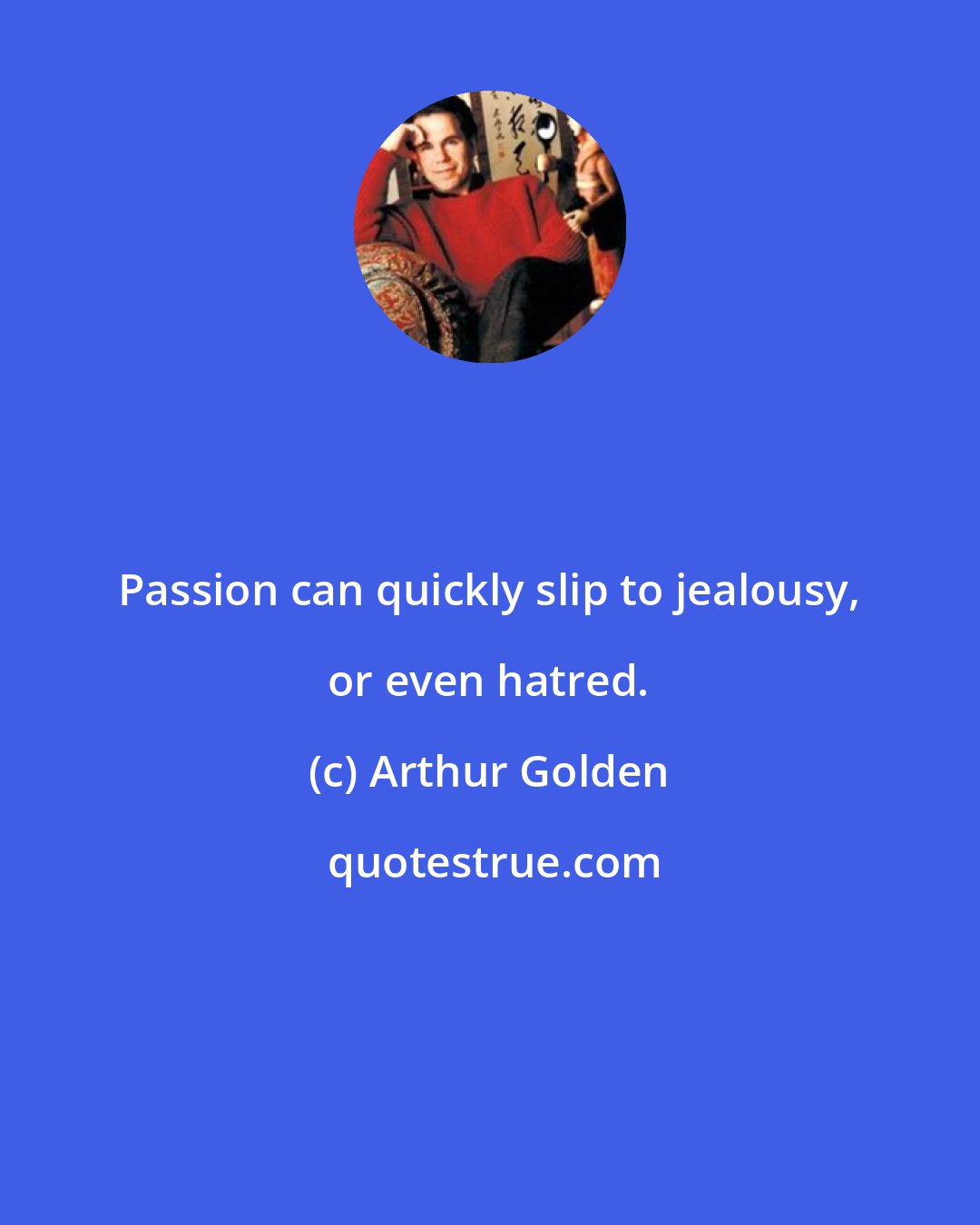 Arthur Golden: Passion can quickly slip to jealousy, or even hatred.