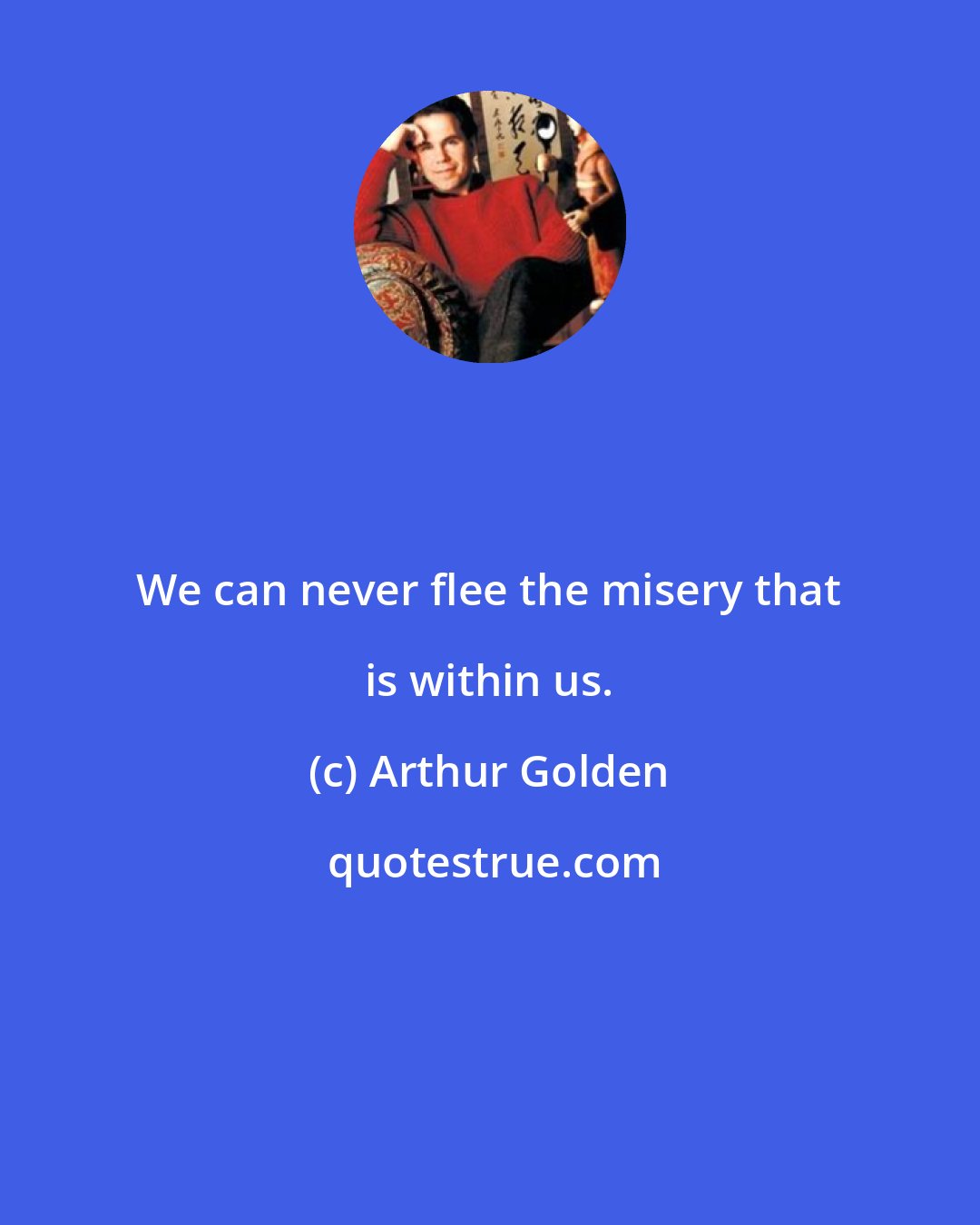 Arthur Golden: We can never flee the misery that is within us.