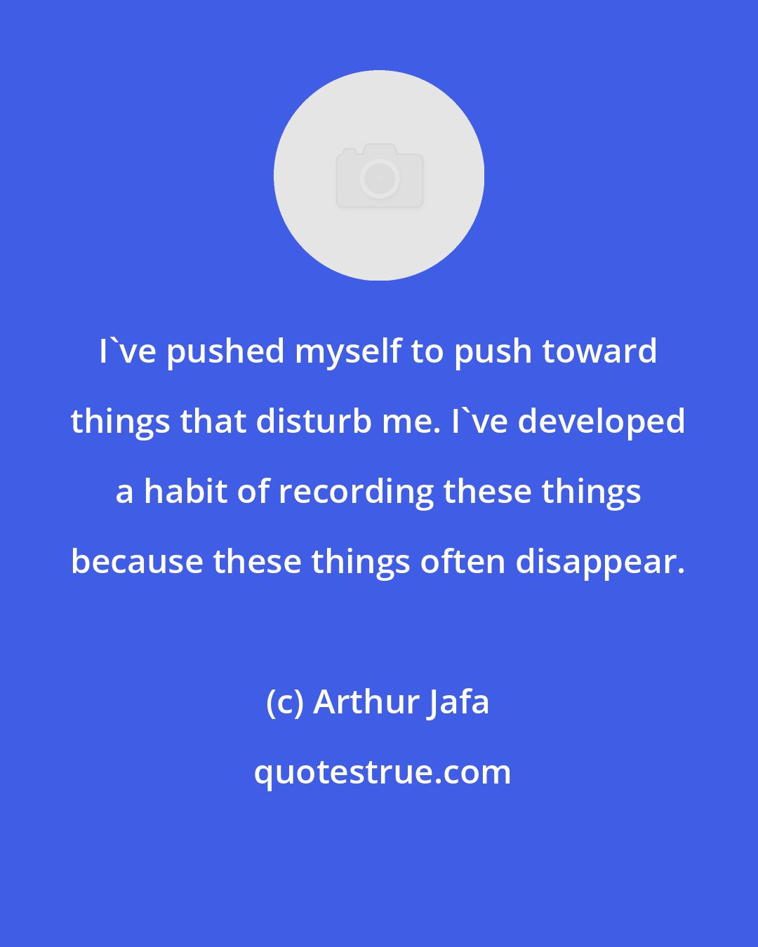 Arthur Jafa: I've pushed myself to push toward things that disturb me. I've developed a habit of recording these things because these things often disappear.