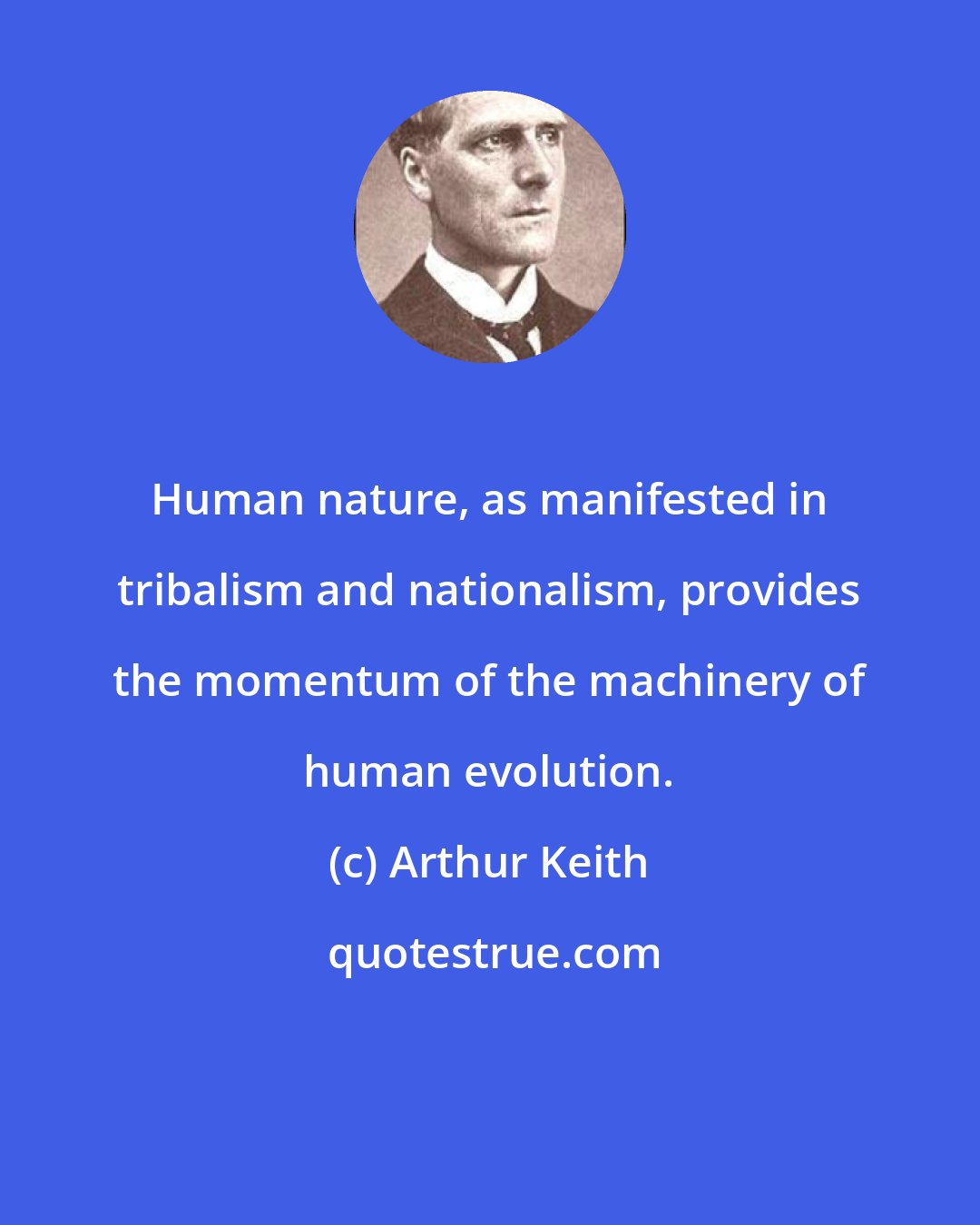 Arthur Keith: Human nature, as manifested in tribalism and nationalism, provides the momentum of the machinery of human evolution.