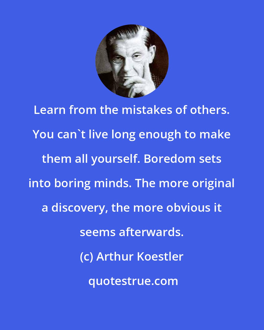 Arthur Koestler: Learn from the mistakes of others. You can't live long enough to make them all yourself. Boredom sets into boring minds. The more original a discovery, the more obvious it seems afterwards.