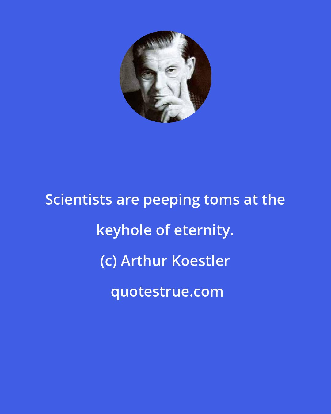Arthur Koestler: Scientists are peeping toms at the keyhole of eternity.