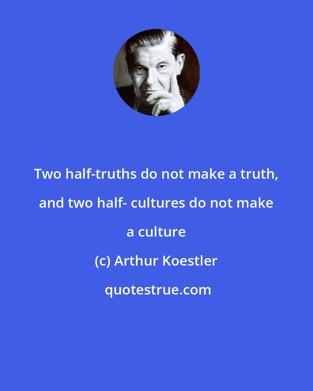 Arthur Koestler: Two half-truths do not make a truth, and two half- cultures do not make a culture