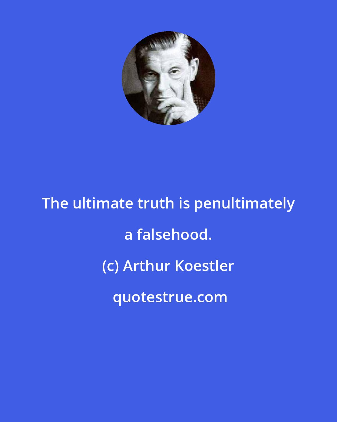 Arthur Koestler: The ultimate truth is penultimately a falsehood.