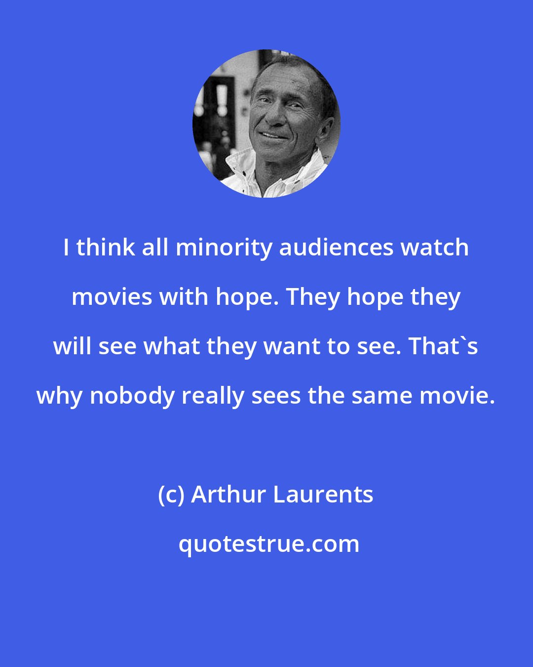 Arthur Laurents: I think all minority audiences watch movies with hope. They hope they will see what they want to see. That's why nobody really sees the same movie.