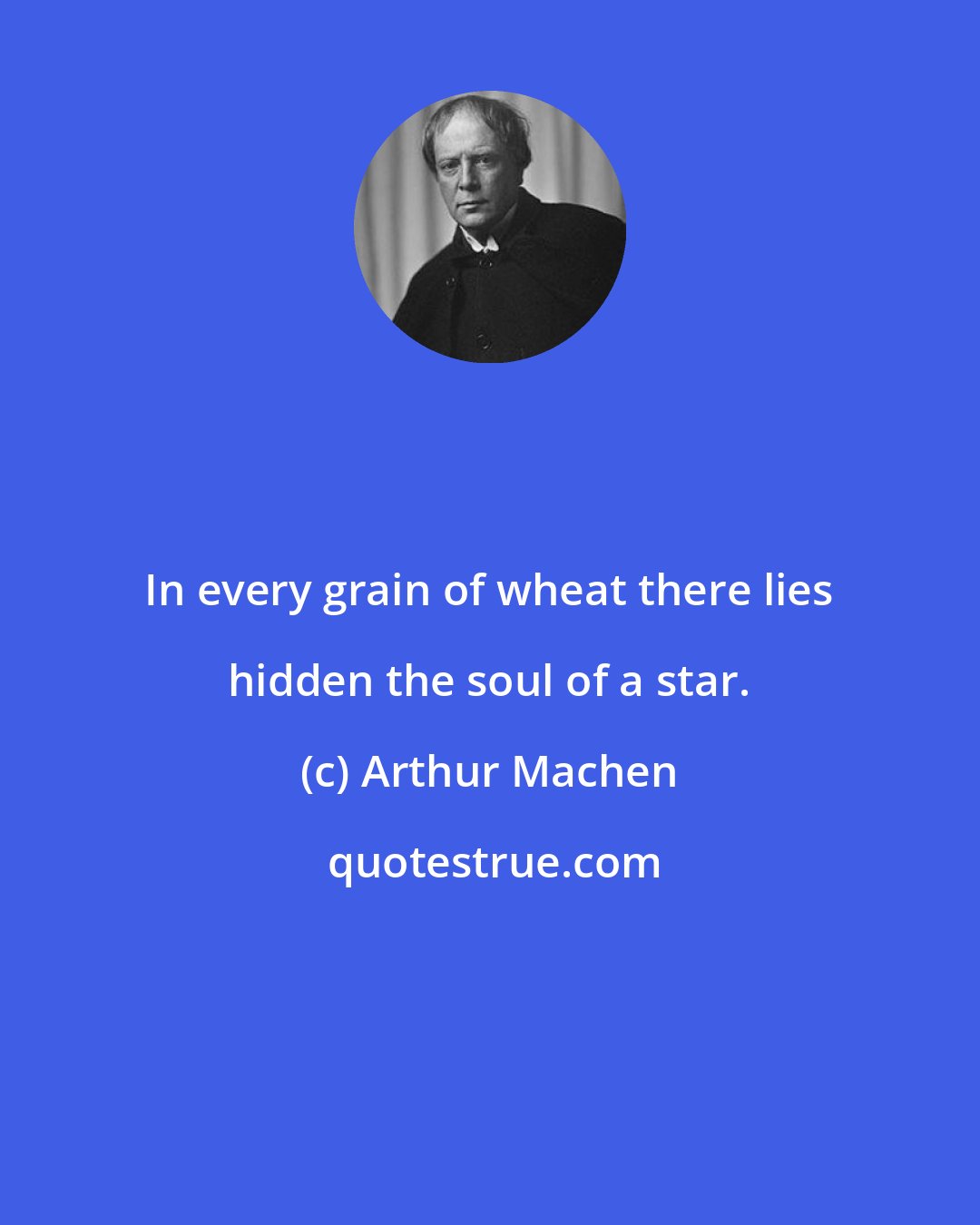 Arthur Machen: In every grain of wheat there lies hidden the soul of a star.