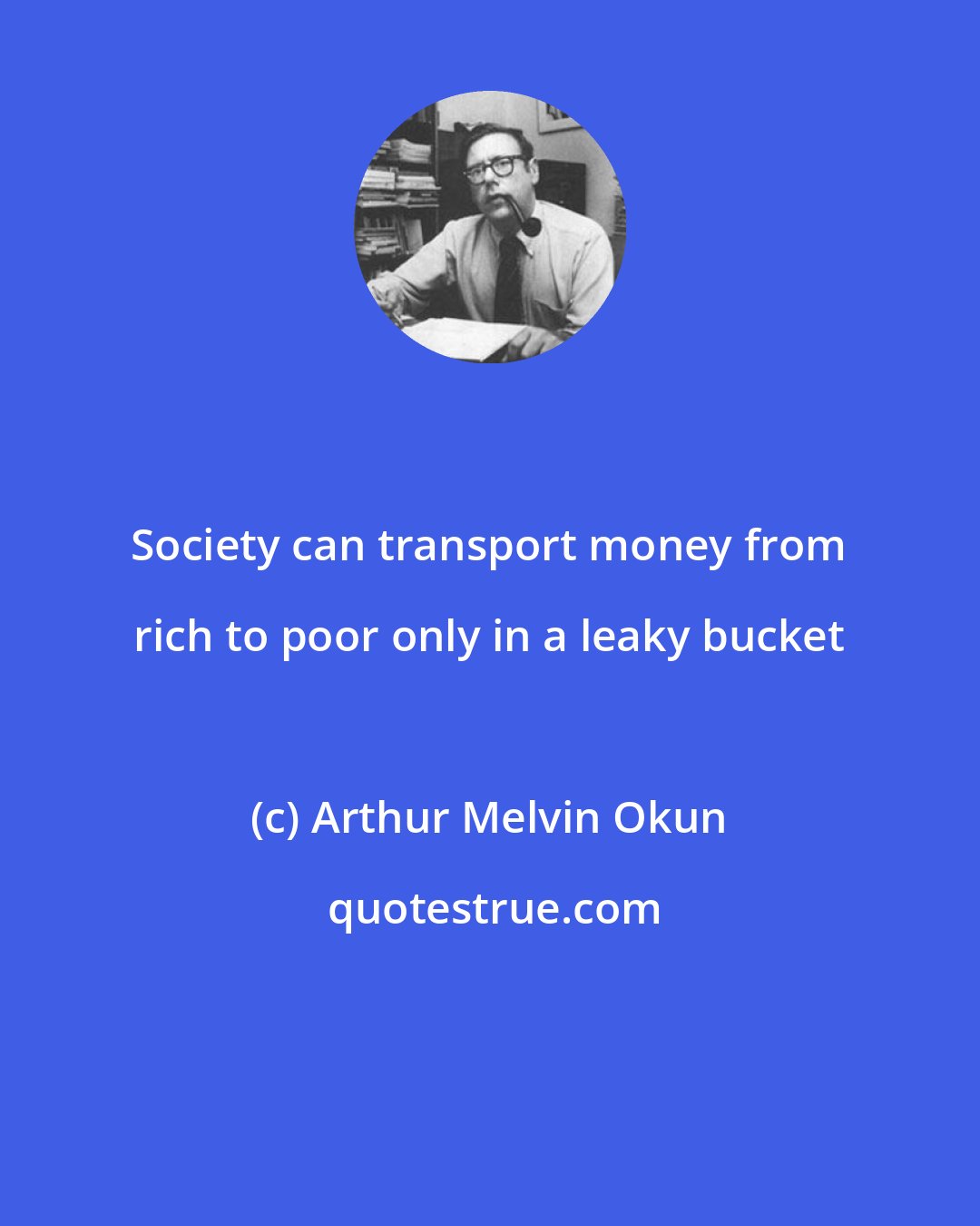 Arthur Melvin Okun: Society can transport money from rich to poor only in a leaky bucket