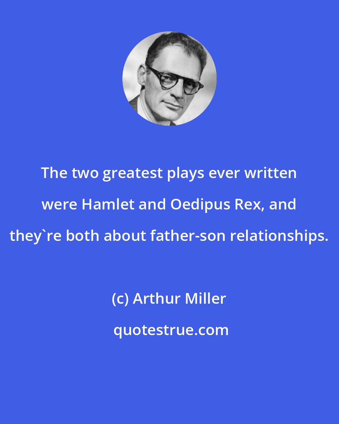 Arthur Miller: The two greatest plays ever written were Hamlet and Oedipus Rex, and they're both about father-son relationships.