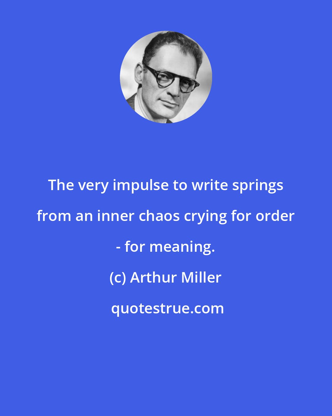 Arthur Miller: The very impulse to write springs from an inner chaos crying for order - for meaning.