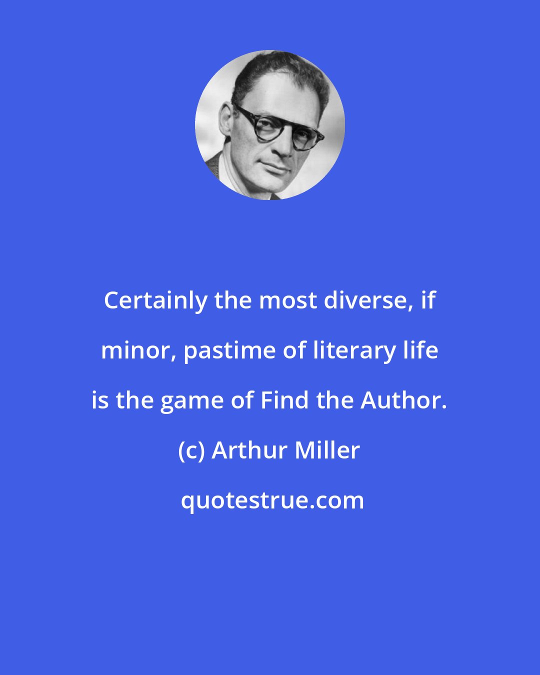 Arthur Miller: Certainly the most diverse, if minor, pastime of literary life is the game of Find the Author.
