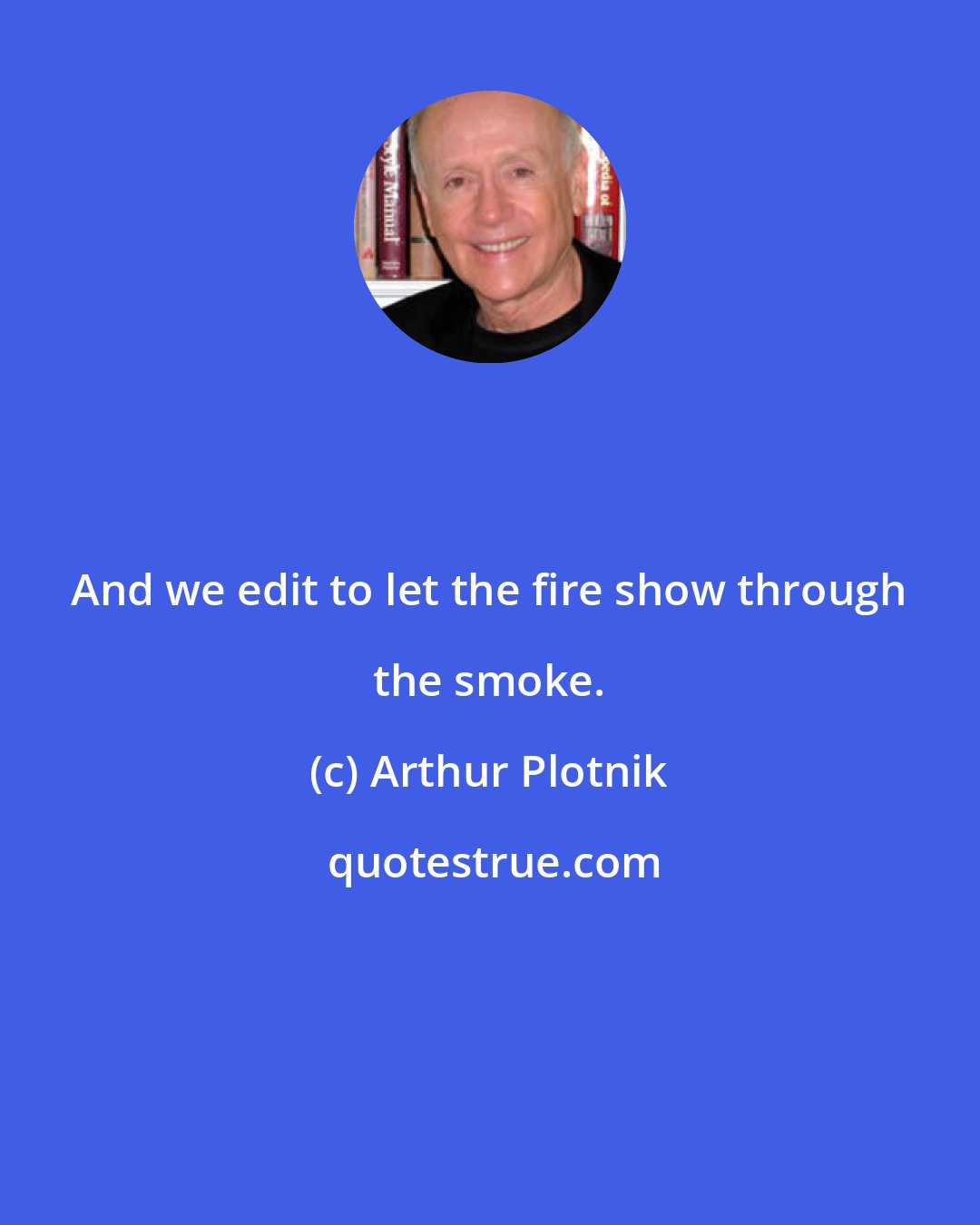 Arthur Plotnik: And we edit to let the fire show through the smoke.