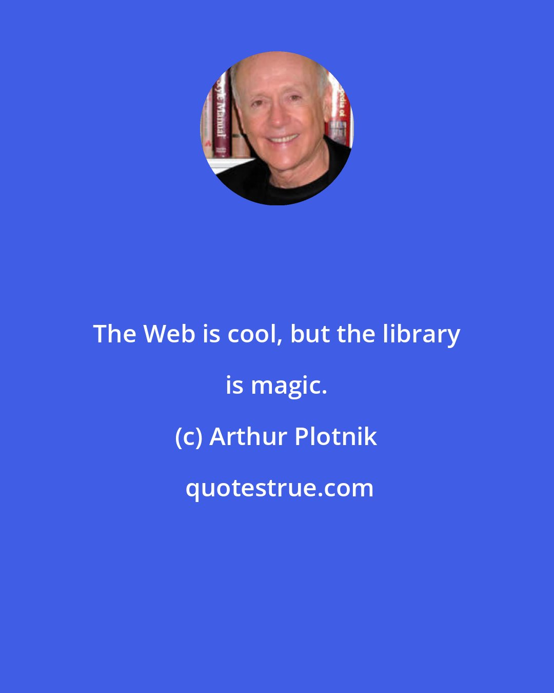 Arthur Plotnik: The Web is cool, but the library is magic.