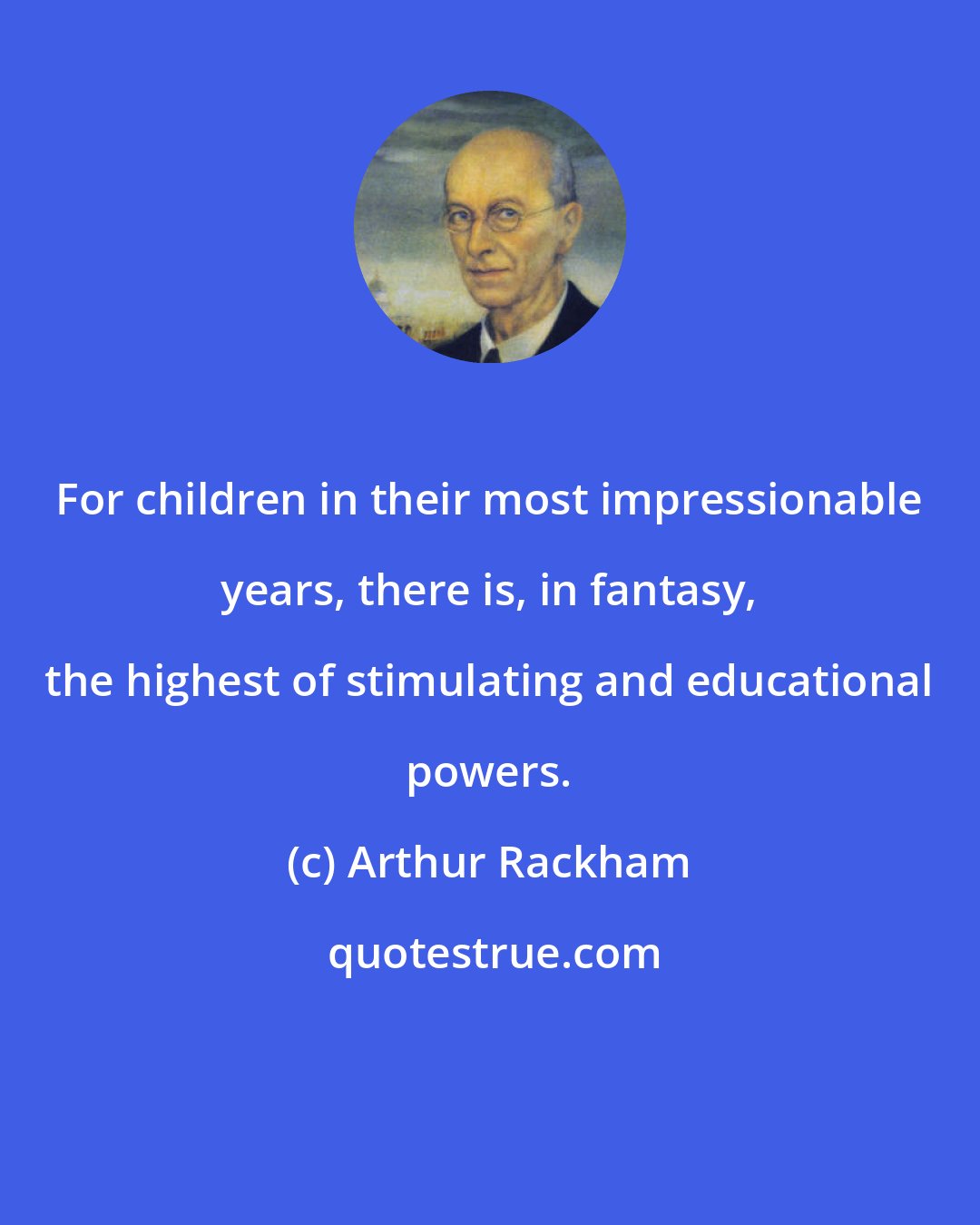 Arthur Rackham: For children in their most impressionable years, there is, in fantasy, the highest of stimulating and educational powers.