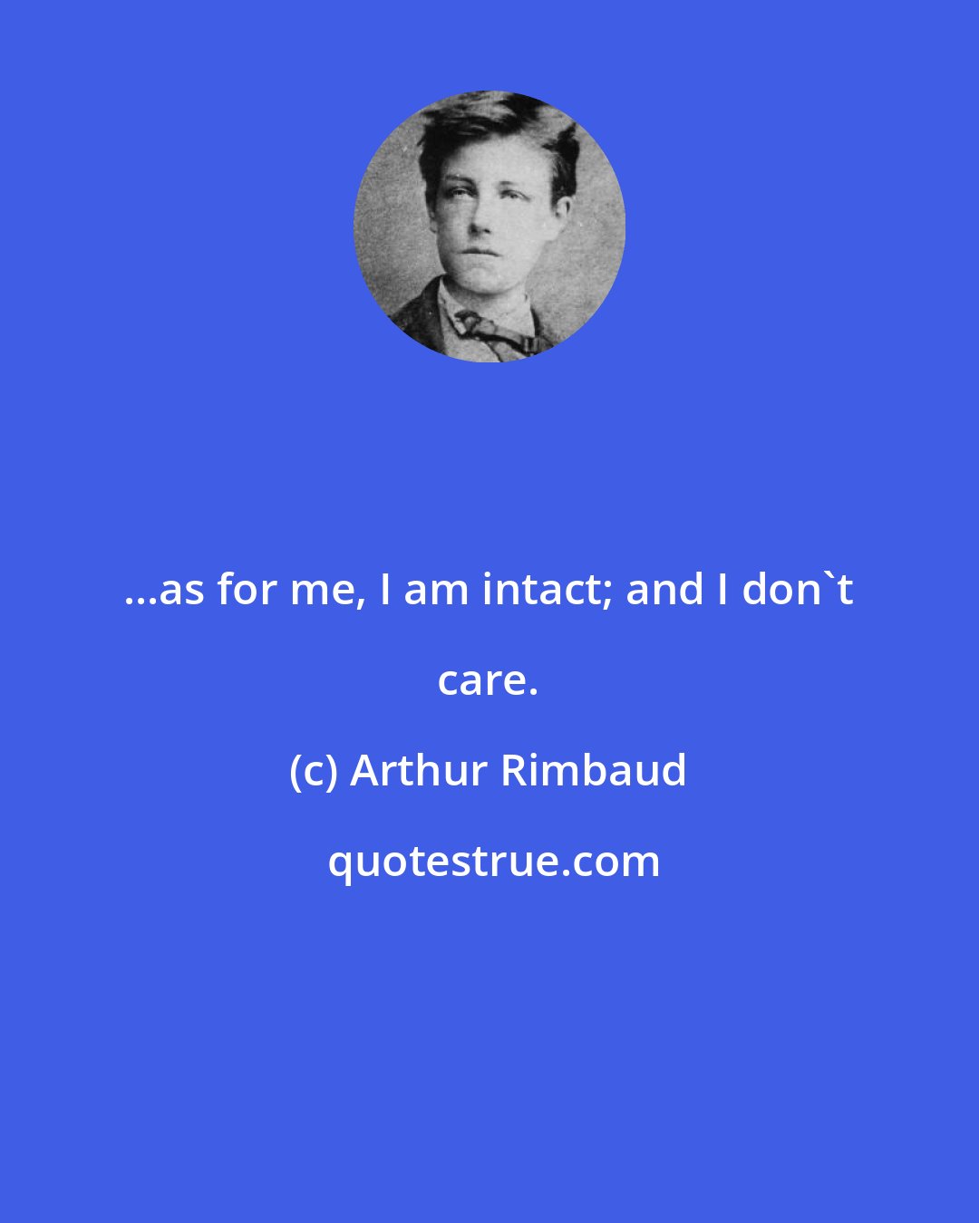 Arthur Rimbaud: ...as for me, I am intact; and I don't care.