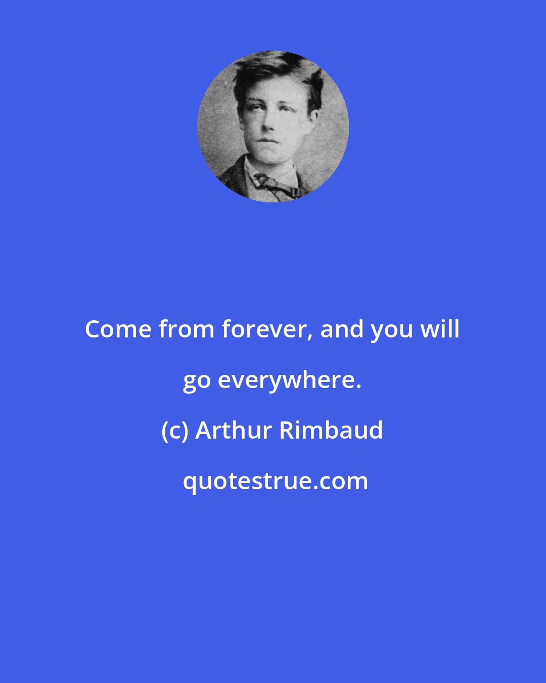 Arthur Rimbaud: Come from forever, and you will go everywhere.