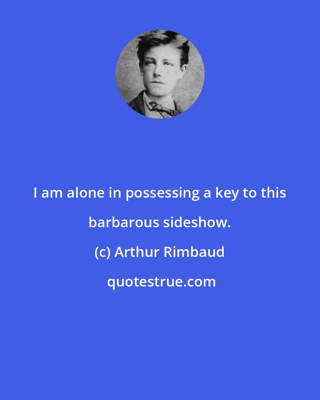 Arthur Rimbaud: I am alone in possessing a key to this barbarous sideshow.