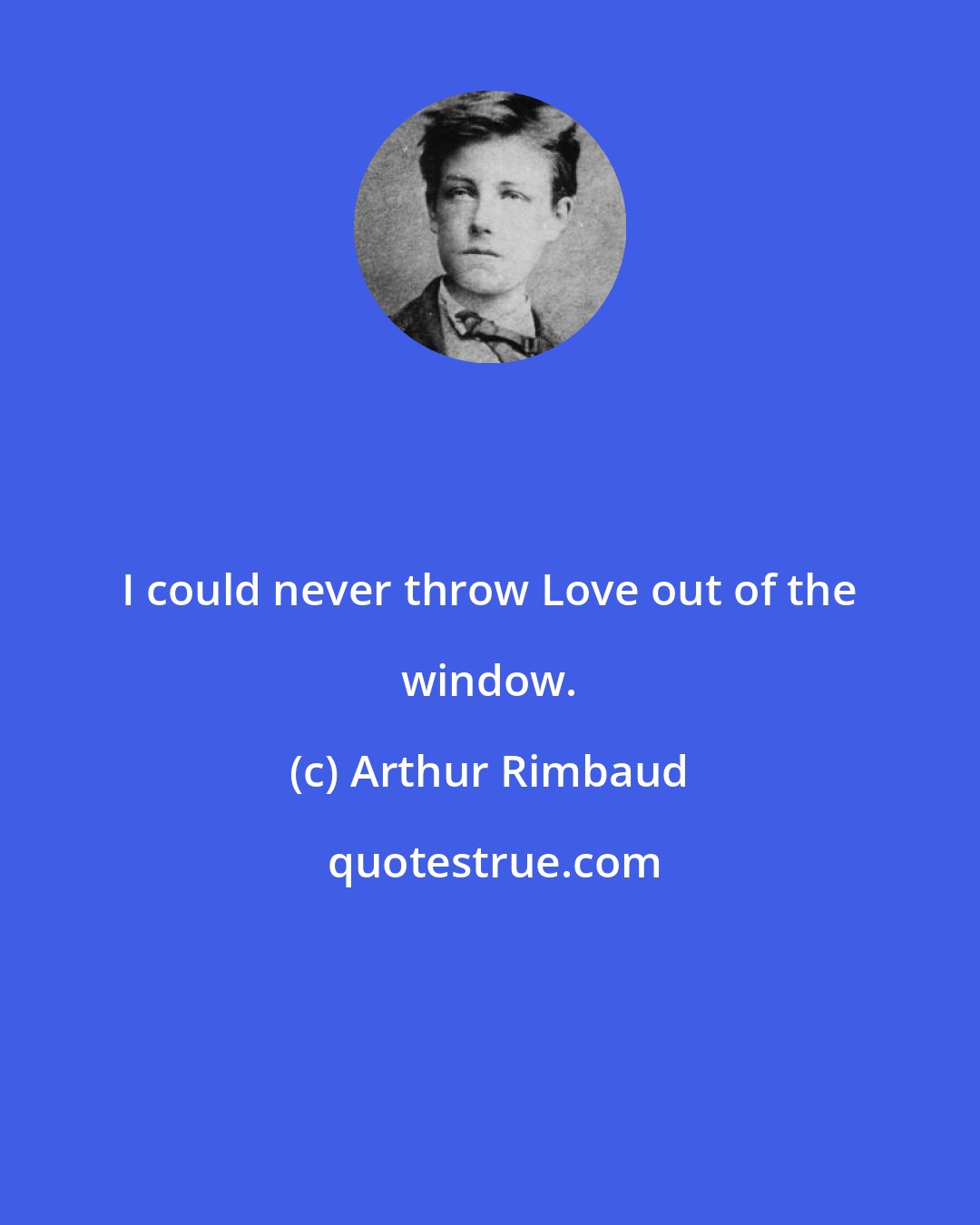 Arthur Rimbaud: I could never throw Love out of the window.