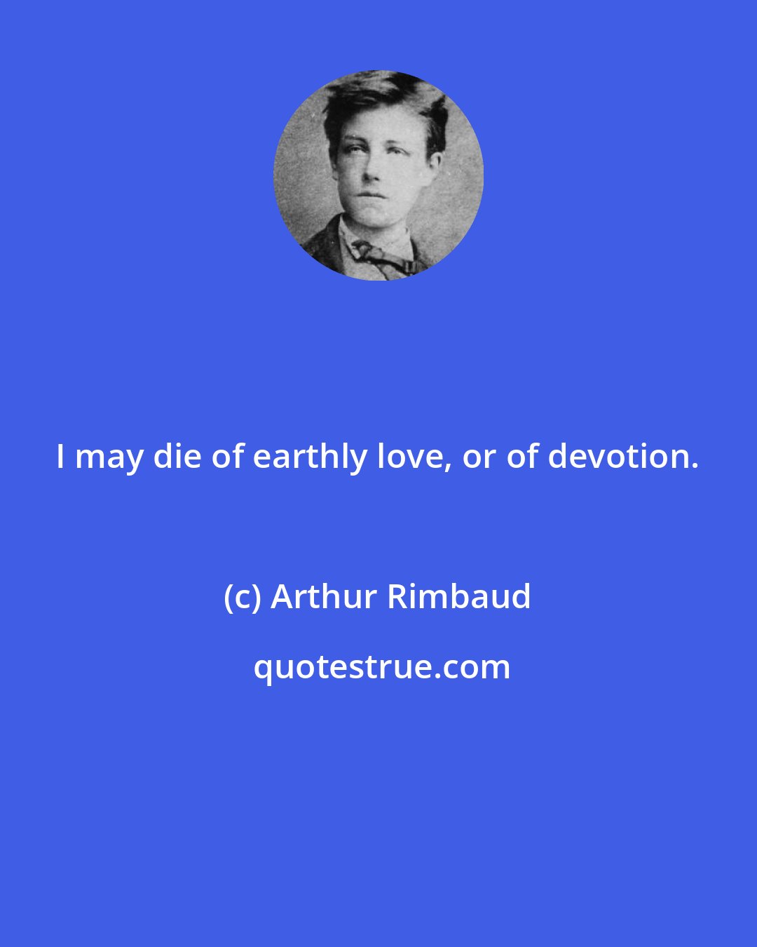 Arthur Rimbaud: I may die of earthly love, or of devotion.