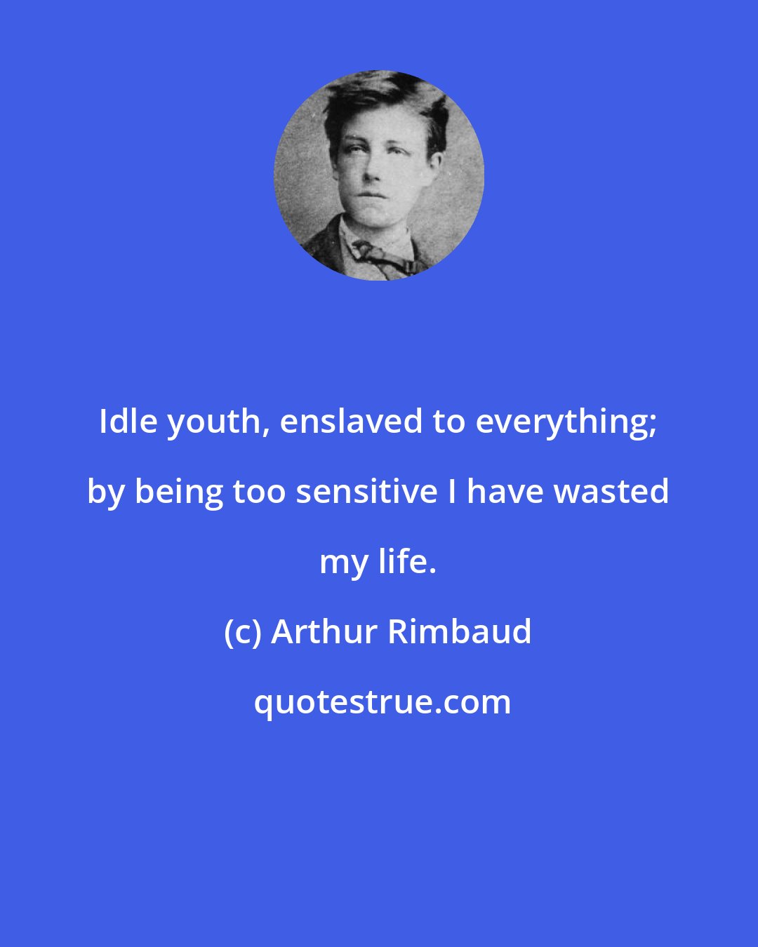 Arthur Rimbaud: Idle youth, enslaved to everything; by being too sensitive I have wasted my life.