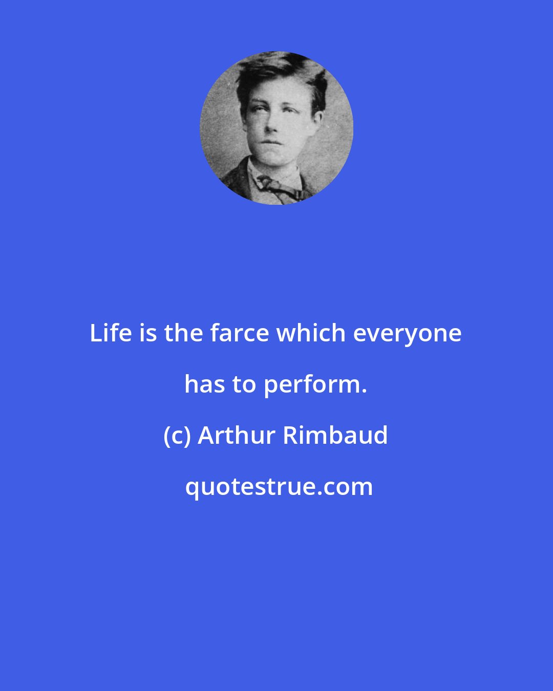 Arthur Rimbaud: Life is the farce which everyone has to perform.