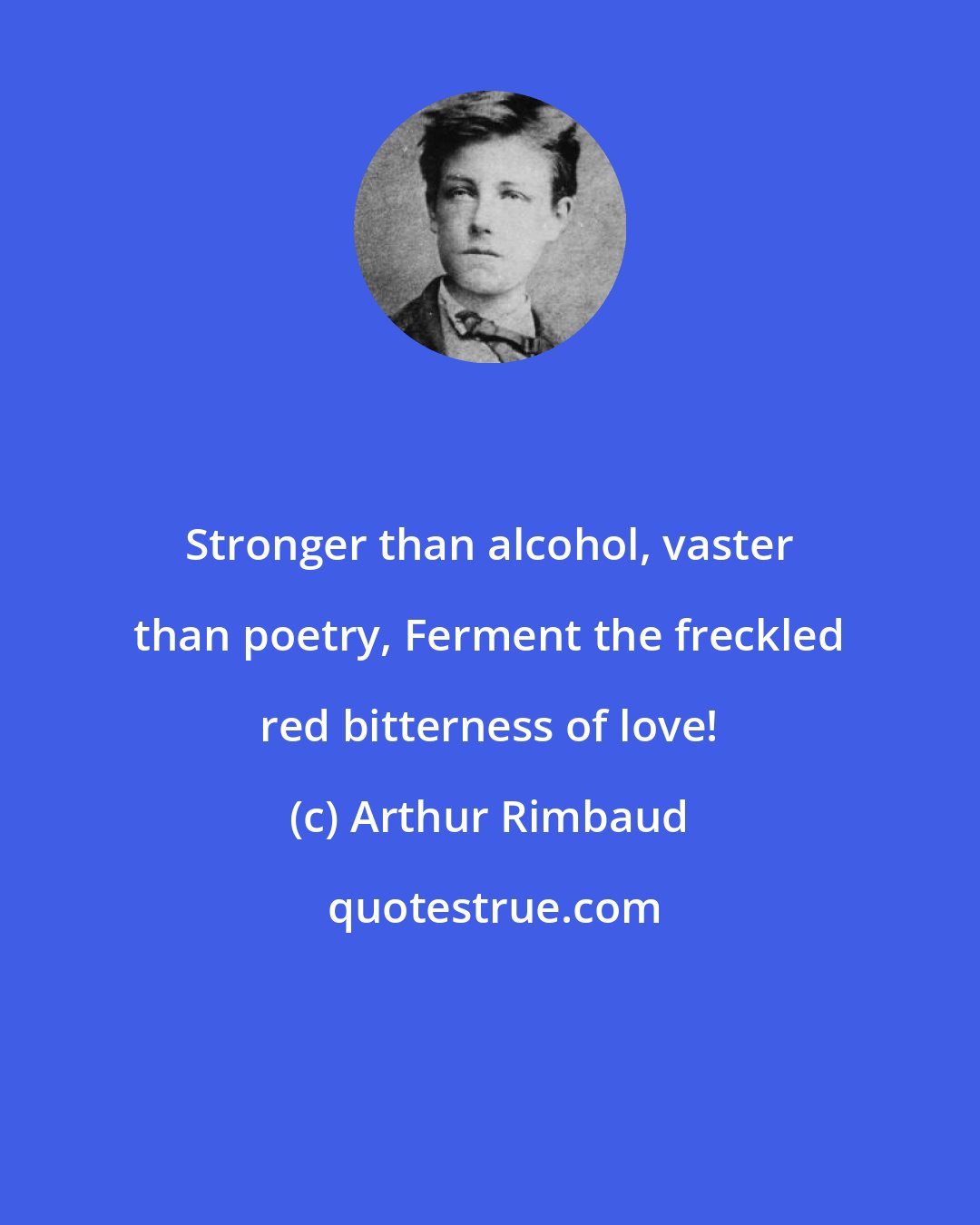 Arthur Rimbaud: Stronger than alcohol, vaster than poetry, Ferment the freckled red bitterness of love!