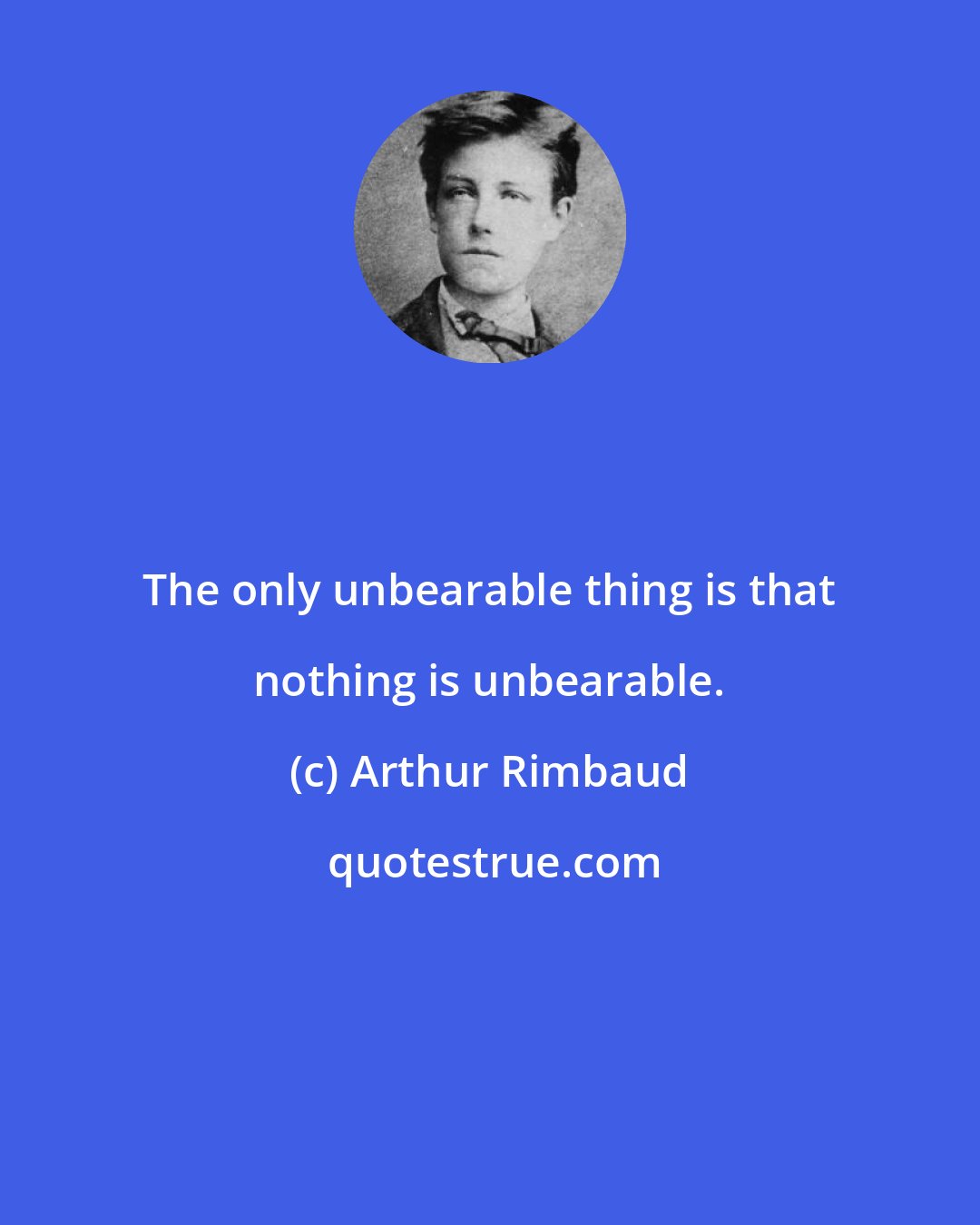 Arthur Rimbaud: The only unbearable thing is that nothing is unbearable.