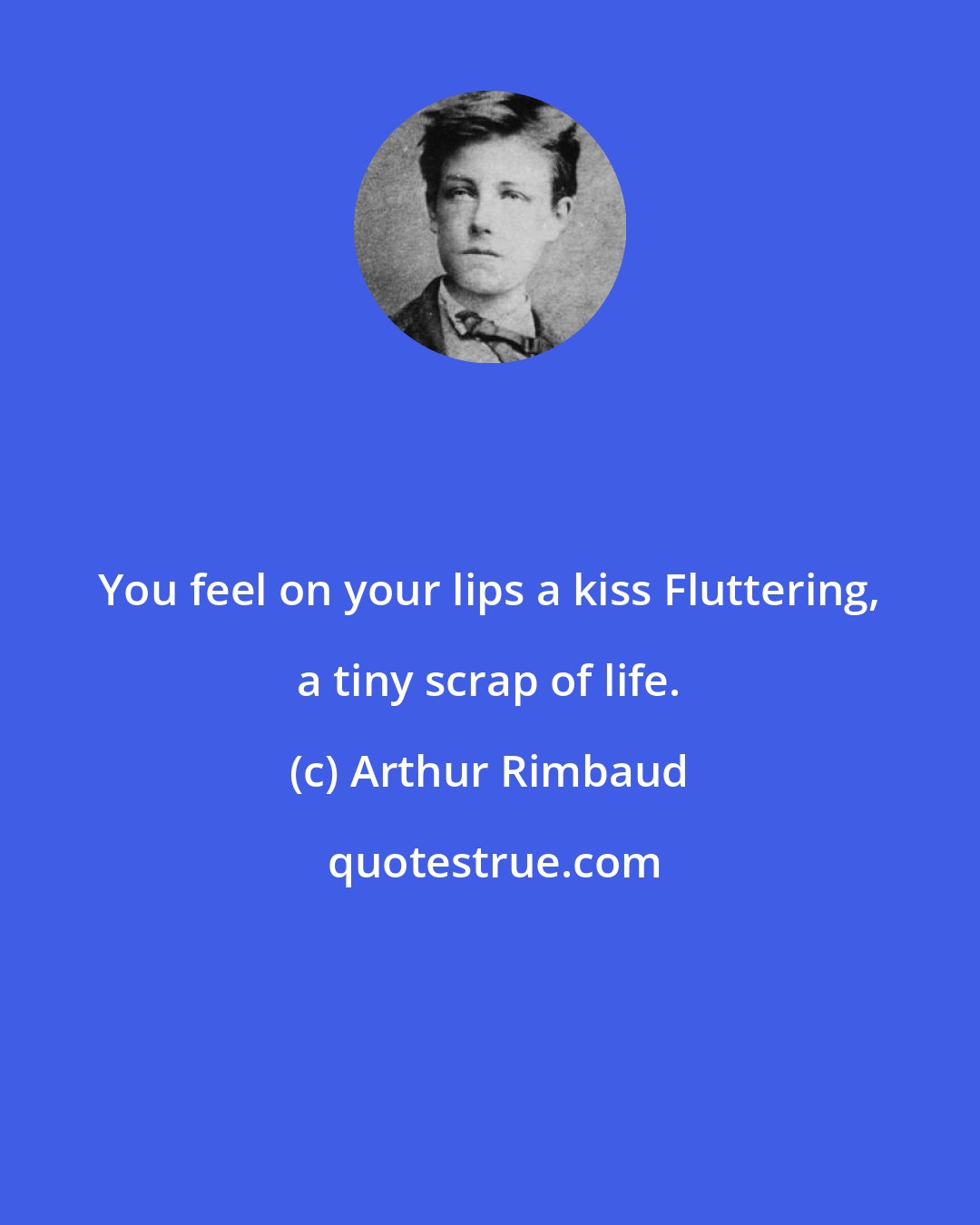 Arthur Rimbaud: You feel on your lips a kiss Fluttering, a tiny scrap of life.