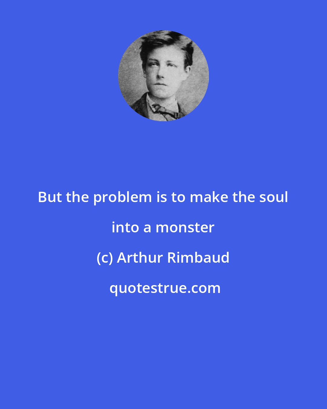 Arthur Rimbaud: But the problem is to make the soul into a monster