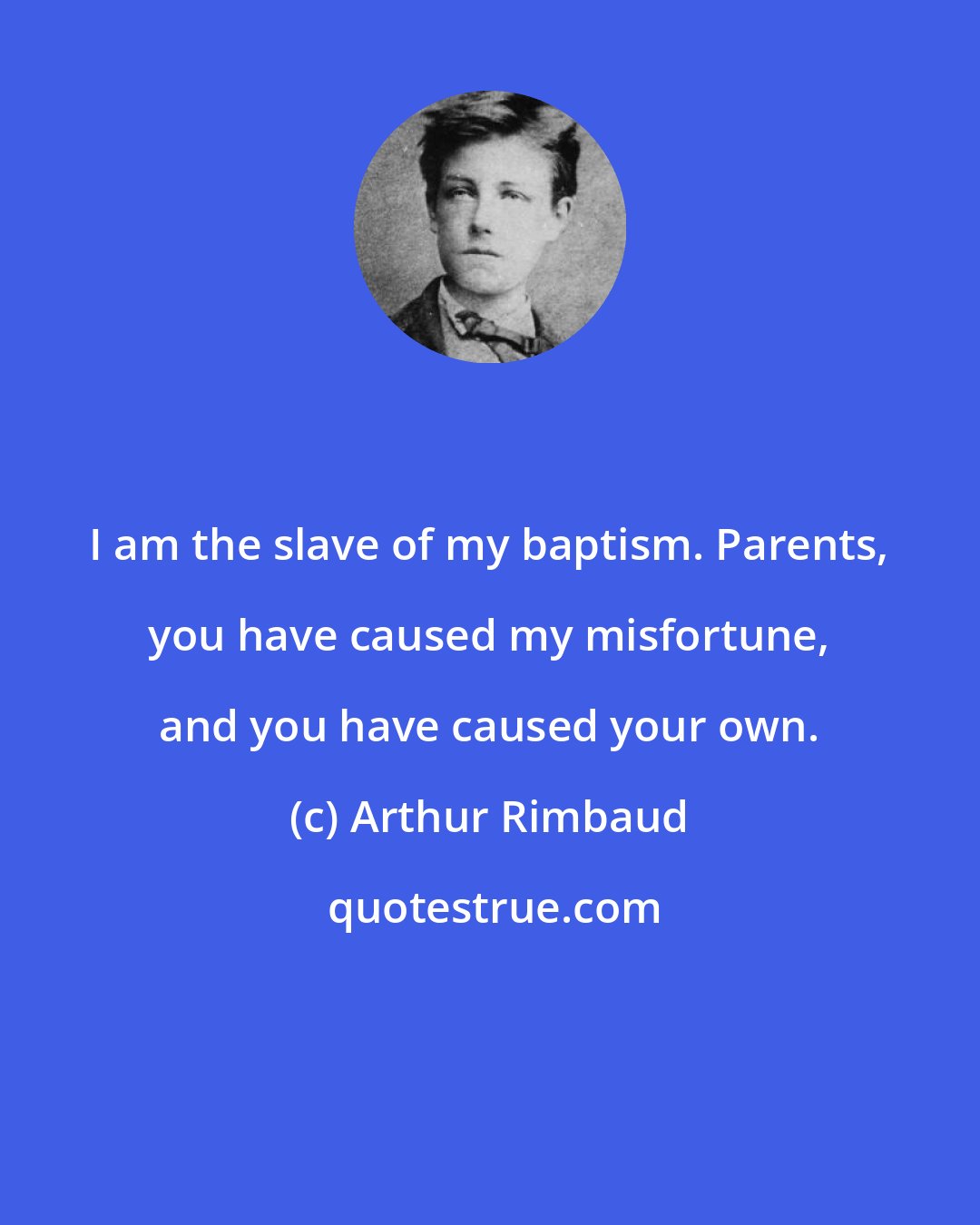 Arthur Rimbaud: I am the slave of my baptism. Parents, you have caused my misfortune, and you have caused your own.