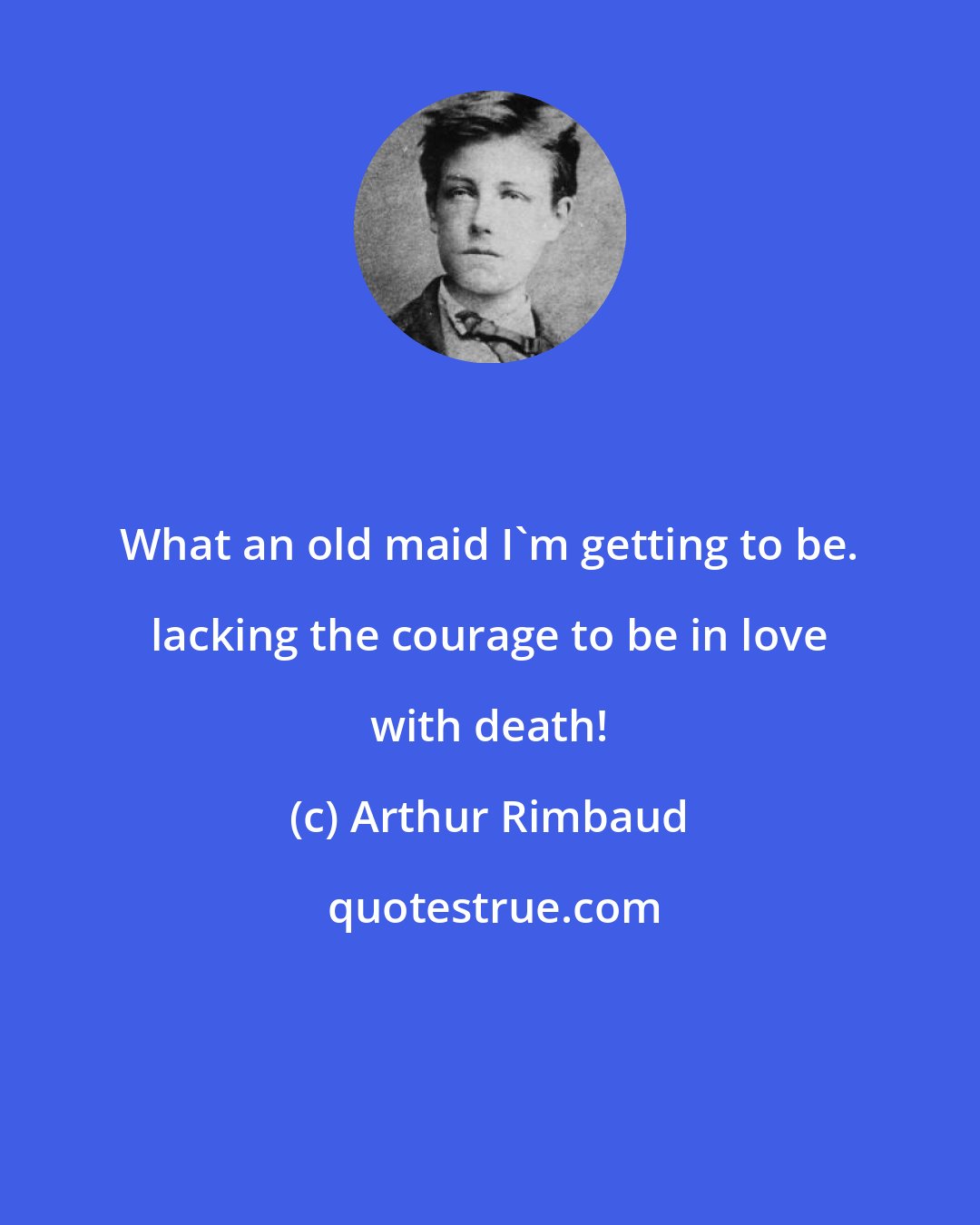 Arthur Rimbaud: What an old maid I'm getting to be. lacking the courage to be in love with death!